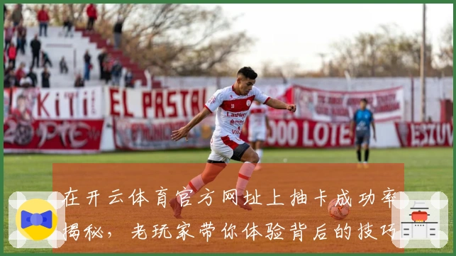 在开云体育官方网址上抽卡成功率揭秘，老玩家带你体验背后的技巧与策略