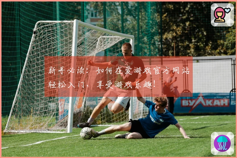 新手必读：如何在爱游戏官方网站轻松入门，享受游戏乐趣！