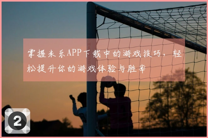 掌握米乐APP下载中的游戏技巧，轻松提升你的游戏体验与胜率