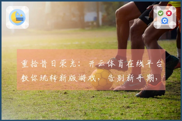 重拾昔日荣光：开云体育在线平台教你玩转新版游戏，告别新手期，直达高手之路