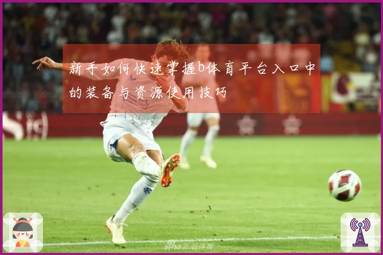 新手如何快速掌握b体育平台入口中的装备与资源使用技巧