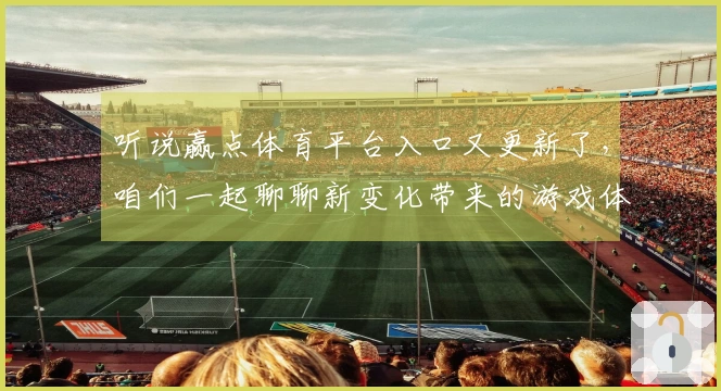 听说赢点体育平台入口又更新了，咱们一起聊聊新变化带来的游戏体验吧！