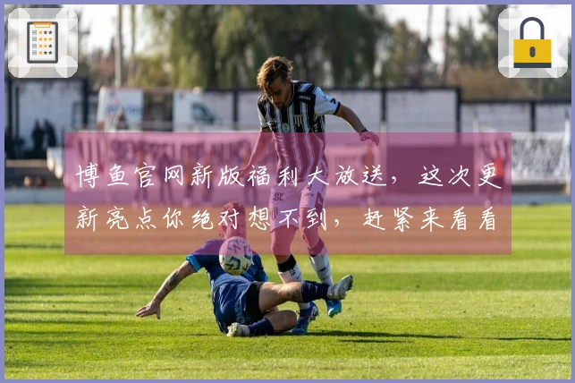 博鱼官网新版福利大放送，这次更新亮点你绝对想不到，赶紧来看看！