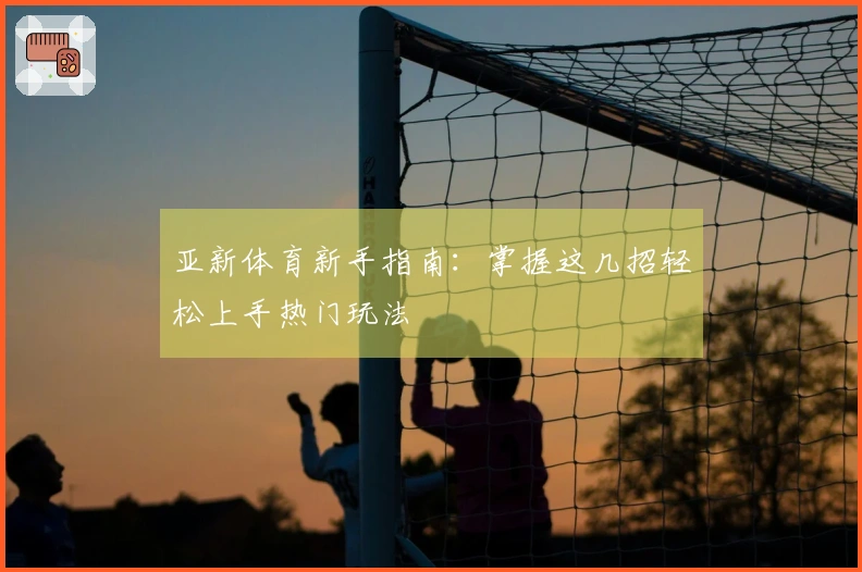 亚新体育新手指南：掌握这几招轻松上手热门玩法