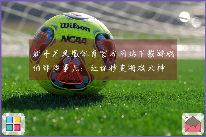 新手用凤凰体育官方网站下载游戏的那些事儿，让你秒变游戏大神