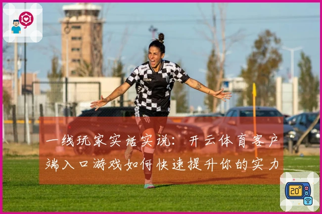一线玩家实话实说：开云体育客户端入口游戏如何快速提升你的实力和技巧
