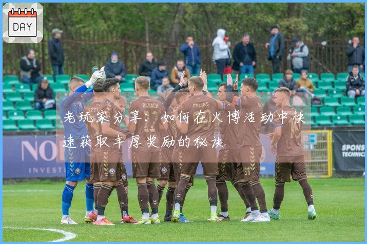 老玩家分享：如何在火博活动中快速获取丰厚奖励的秘诀