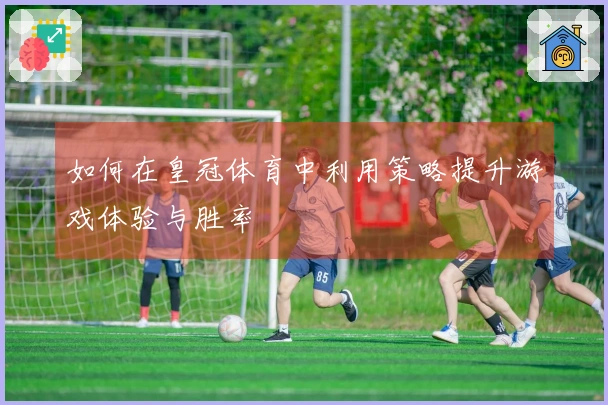 如何在皇冠体育中利用策略提升游戏体验与胜率