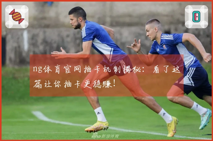 ng体育官网抽卡机制揭秘：看了这篇让你抽卡更稳赚！