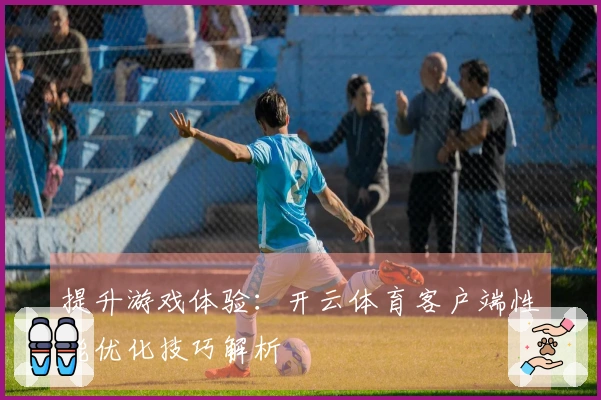 提升游戏体验：开云体育客户端性能优化技巧解析