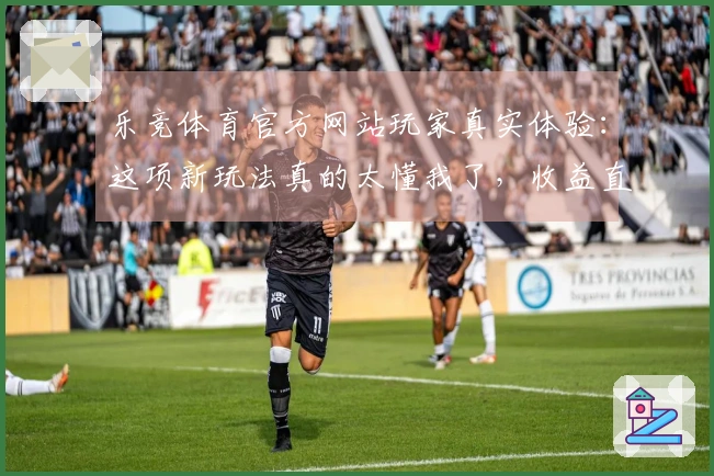 乐竞体育官方网站玩家真实体验：这项新玩法真的太懂我了，收益直线上升！