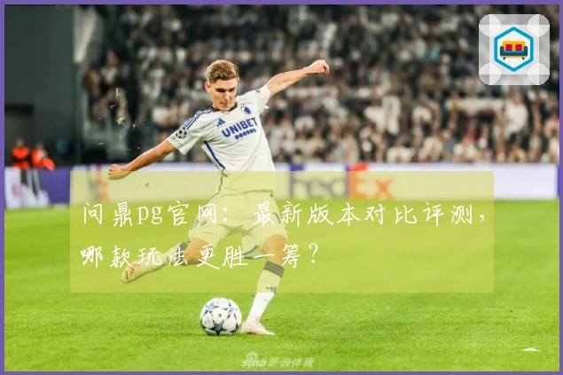 问鼎pg官网：最新版本对比评测，哪款玩法更胜一筹？
