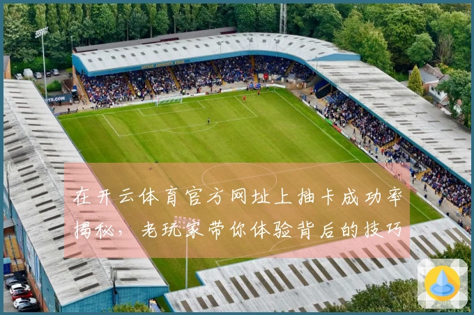 在开云体育官方网址上抽卡成功率揭秘，老玩家带你体验背后的技巧与策略