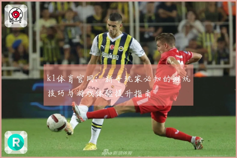 k1体育官网：新手玩家必知的避坑技巧与游戏体验提升指南