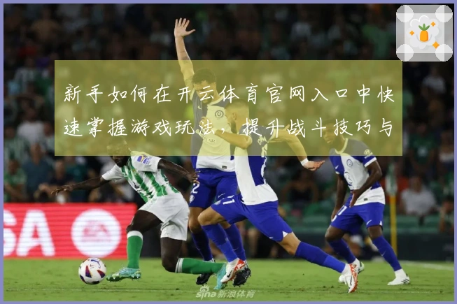 新手如何在开云体育官网入口中快速掌握游戏玩法，提升战斗技巧与策略选择
