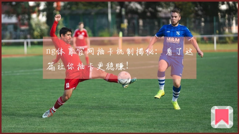 ng体育官网抽卡机制揭秘：看了这篇让你抽卡更稳赚！
