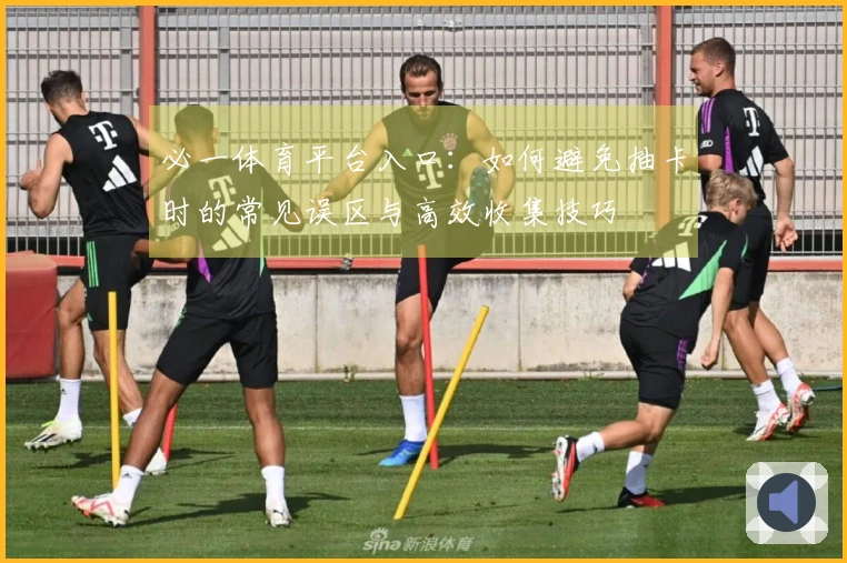 必一体育平台入口：如何避免抽卡时的常见误区与高效收集技巧