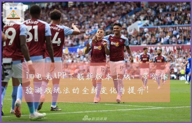 im电竞APP下载新版本上线，带你体验游戏玩法的全新变化与提升！