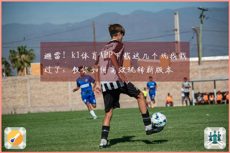 避雷！k1体育APP下载这几个坑我栽过了，教你如何高效玩转新版本