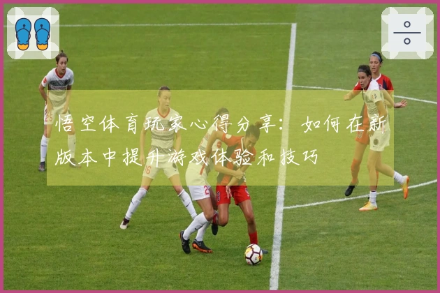 悟空体育玩家心得分享：如何在新版本中提升游戏体验和技巧
