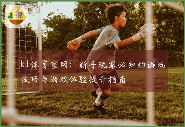 k1体育官网：新手玩家必知的避坑技巧与游戏体验提升指南