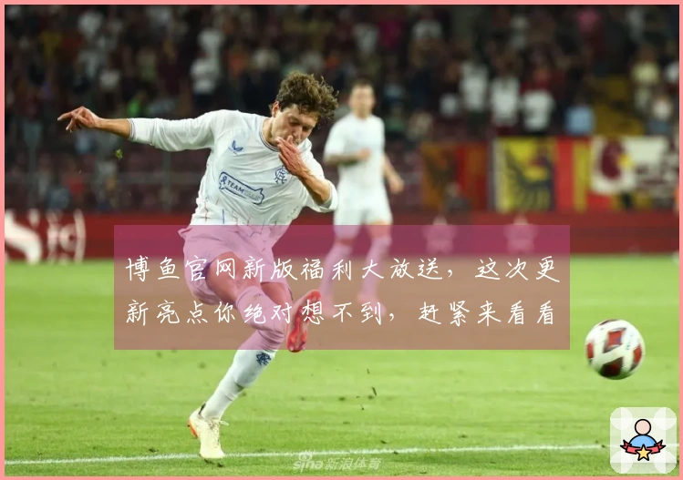 博鱼官网新版福利大放送，这次更新亮点你绝对想不到，赶紧来看看！
