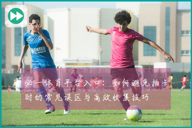 必一体育平台入口：如何避免抽卡时的常见误区与高效收集技巧