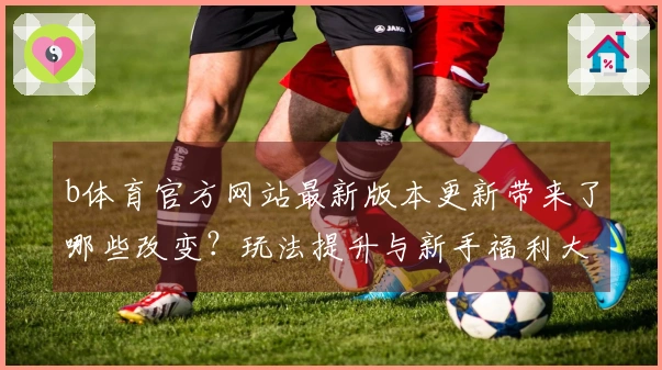 b体育官方网站最新版本更新带来了哪些改变？玩法提升与新手福利大揭秘！