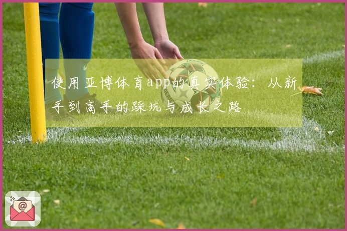 使用亚博体育app的真实体验：从新手到高手的踩坑与成长之路