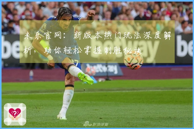 米乐官网：新版本热门玩法深度解析，助你轻松掌握制胜秘诀