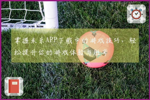 掌握米乐APP下载中的游戏技巧，轻松提升你的游戏体验与胜率