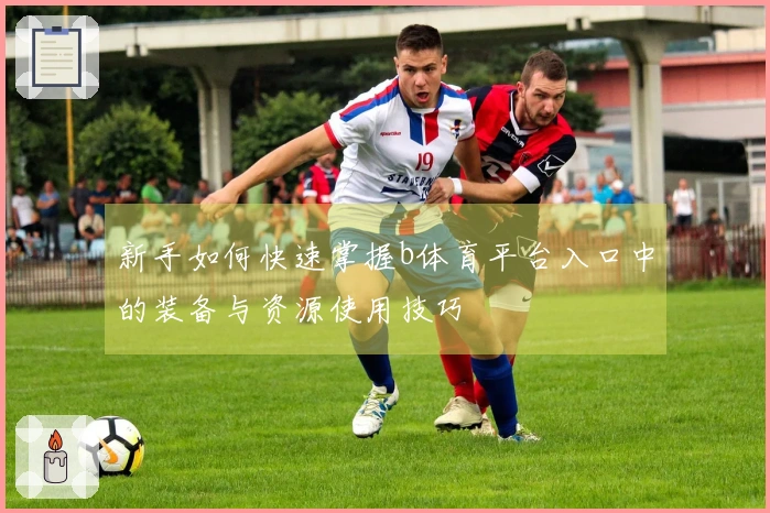 新手如何快速掌握b体育平台入口中的装备与资源使用技巧