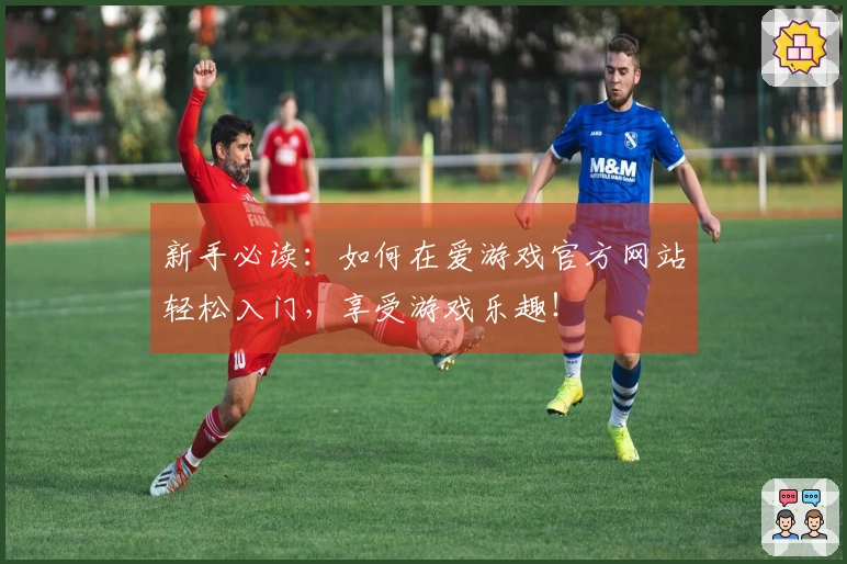 新手必读：如何在爱游戏官方网站轻松入门，享受游戏乐趣！