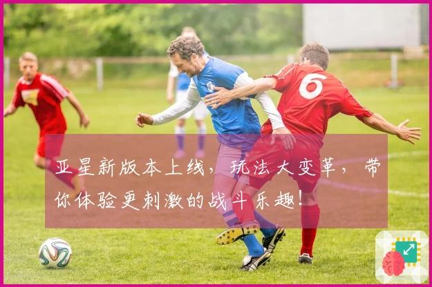 亚星新版本上线，玩法大变革，带你体验更刺激的战斗乐趣！