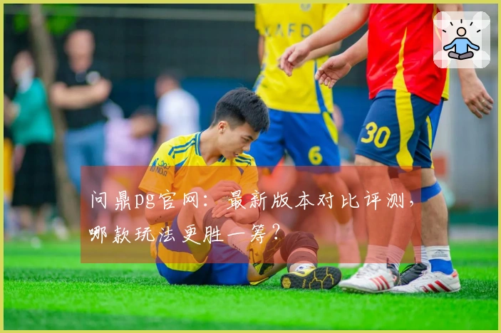 问鼎pg官网：最新版本对比评测，哪款玩法更胜一筹？